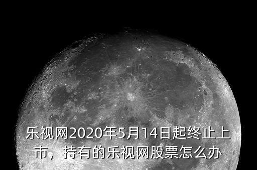 樂視網(wǎng)2020年5月14日起終止上市，持有的樂視網(wǎng)股票怎么辦