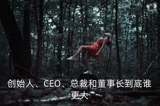 創(chuàng)始人、CEO、總裁和董事長到底誰更大