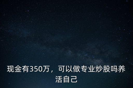 現(xiàn)金有350萬，可以做專業(yè)炒股嗎養(yǎng)活自己