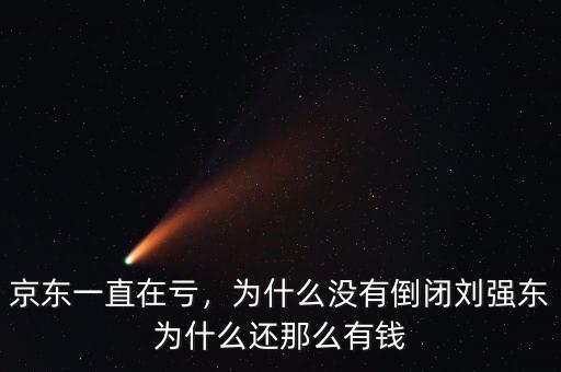 京東一直在虧，為什么沒有倒閉劉強東為什么還那么有錢
