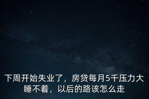 下周開始失業(yè)了，房貸每月5千壓力大睡不著，以后的路該怎么走