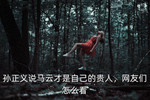 孫正義說馬云才是自己的貴人，網(wǎng)友們怎么看