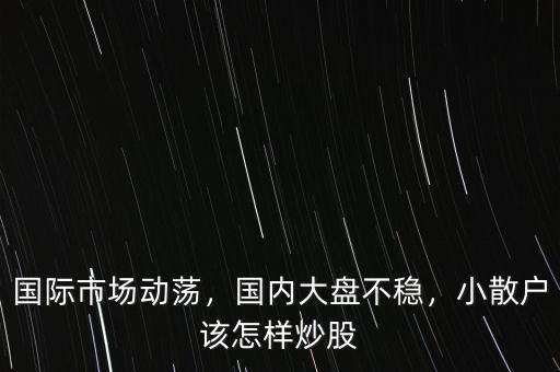 國際市場動(dòng)蕩，國內(nèi)大盤不穩(wěn)，小散戶該怎樣炒股
