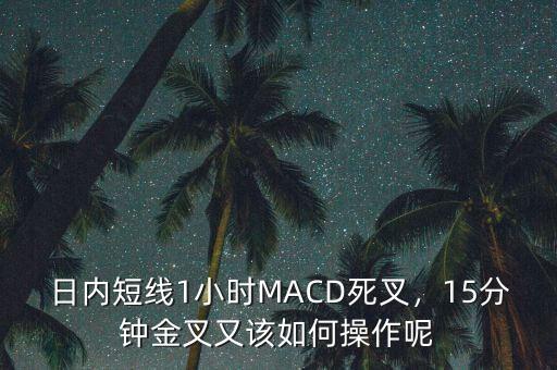 日內(nèi)短線1小時(shí)MACD死叉，15分鐘金叉又該如何操作呢
