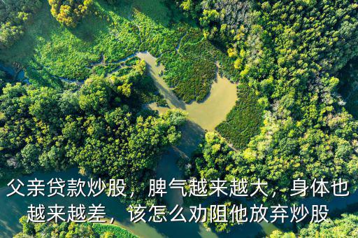 父親貸款炒股，脾氣越來越大，身體也越來越差，該怎么勸阻他放棄炒股