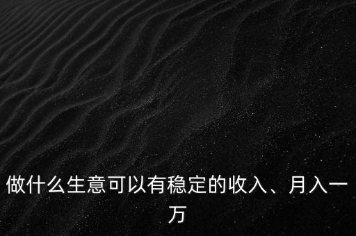 做什么生意可以有穩(wěn)定的收入、月入一萬(wàn)