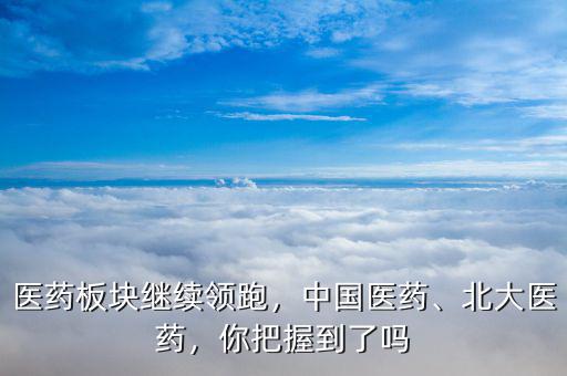 醫(yī)藥板塊繼續(xù)領(lǐng)跑，中國醫(yī)藥、北大醫(yī)藥，你把握到了嗎