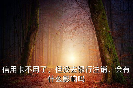 信用卡不用了，但沒(méi)去銀行注銷，會(huì)有什么影響嗎