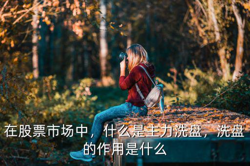 在股票市場中，什么是主力洗盤，洗盤的作用是什么