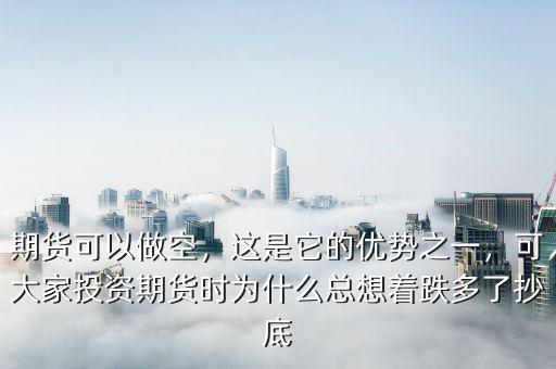 期貨可以做空，這是它的優(yōu)勢之一，可大家投資期貨時為什么總想著跌多了抄底
