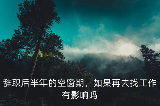 辭職后半年的空窗期，如果再去找工作有影響嗎