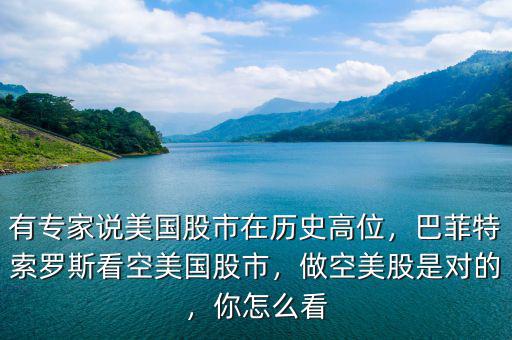 有專家說美國股市在歷史高位，巴菲特索羅斯看空美國股市，做空美股是對的，你怎么看