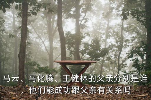 馬云、馬化騰、王健林的父親分別是誰，他們能成功跟父親有關(guān)系嗎