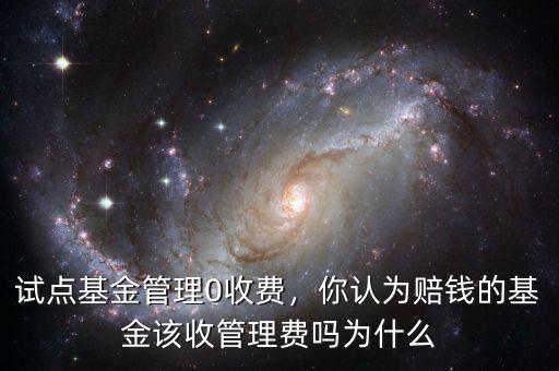 試點(diǎn)基金管理0收費(fèi)，你認(rèn)為賠錢的基金該收管理費(fèi)嗎為什么