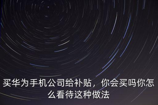 買(mǎi)華為手機(jī)公司給補(bǔ)貼，你會(huì)買(mǎi)嗎你怎么看待這種做法