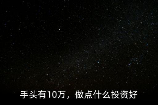 手頭有10萬，做點(diǎn)什么投資好