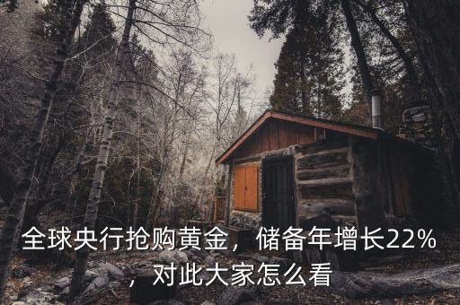 全球央行搶購(gòu)黃金，儲(chǔ)備年增長(zhǎng)22%，對(duì)此大家怎么看