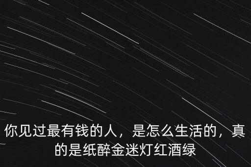 你見過最有錢的人，是怎么生活的，真的是紙醉金迷燈紅酒綠