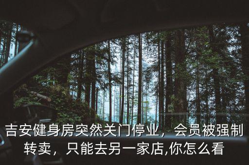 吉安健身房突然關(guān)門停業(yè)，會(huì)員被強(qiáng)制轉(zhuǎn)賣，只能去另一家店,你怎么看