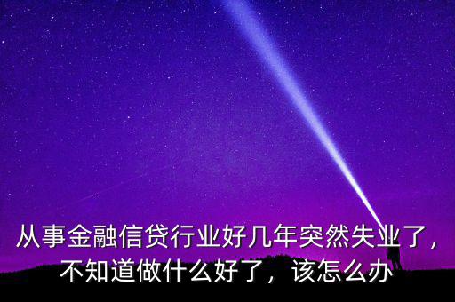 從事金融信貸行業(yè)好幾年突然失業(yè)了，不知道做什么好了，該怎么辦