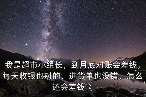 我是超市小組長(zhǎng)，到月底對(duì)賬會(huì)差錢(qián)，每天收銀也對(duì)的，進(jìn)貨單也沒(méi)錯(cuò)，怎么還會(huì)差錢(qián)啊