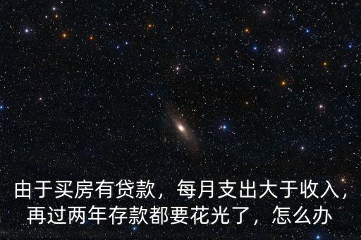 由于買(mǎi)房有貸款，每月支出大于收入，再過(guò)兩年存款都要花光了，怎么辦