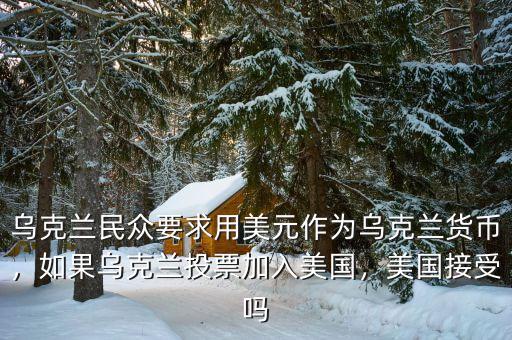 烏克蘭民眾要求用美元作為烏克蘭貨幣，如果烏克蘭投票加入美國，美國接受嗎