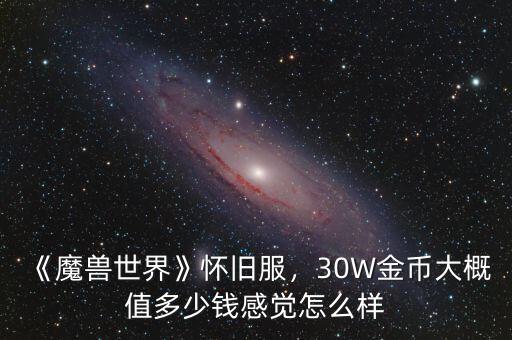 《魔獸世界》懷舊服，30W金幣大概值多少錢感覺怎么樣