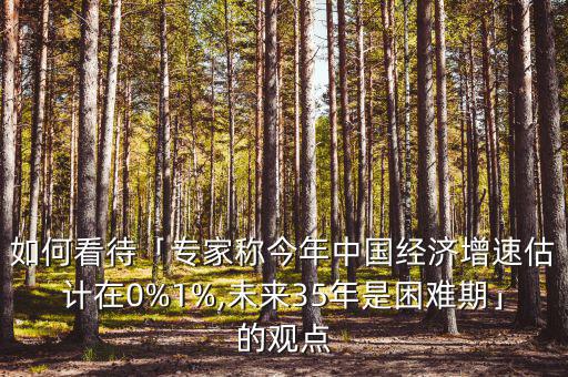 如何看待「專家稱今年中國經濟增速估計在0%1%,未來35年是困難期」的觀點