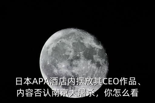 日本APA酒店內(nèi)擺放其CEO作品、內(nèi)容否認(rèn)南京大屠殺，你怎么看