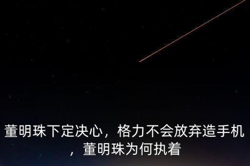 董明珠下定決心，格力不會放棄造手機，董明珠為何執(zhí)著