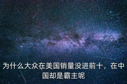 為什么大眾在美國銷量沒進(jìn)前十，在中國卻是霸主呢