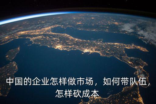 中國的企業(yè)怎樣做市場(chǎng)，如何帶隊(duì)伍，怎樣砍成本