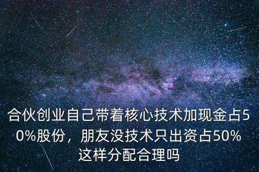 合伙創(chuàng)業(yè)自己帶著核心技術(shù)加現(xiàn)金占50%股份，朋友沒技術(shù)只出資占50%這樣分配合理嗎