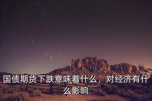 國債期貨下跌意味著什么，對經濟有什么影響