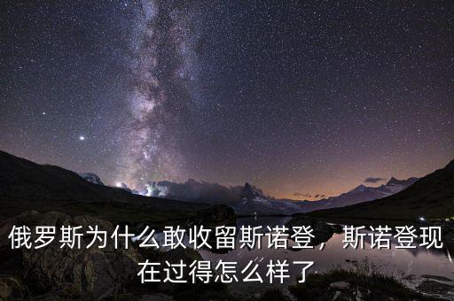 俄羅斯為什么敢收留斯諾登，斯諾登現(xiàn)在過得怎么樣了
