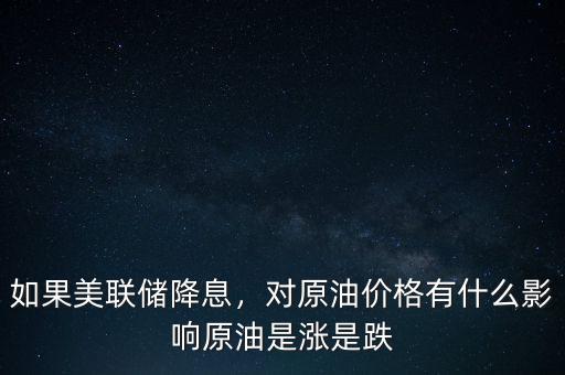 如果美聯(lián)儲降息，對原油價(jià)格有什么影響原油是漲是跌