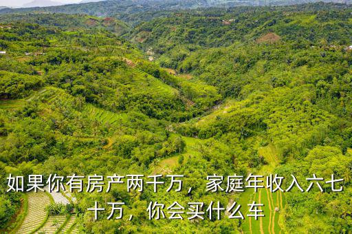 如果你有房產(chǎn)兩千萬，家庭年收入六七十萬，你會買什么車