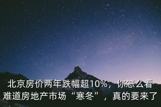 北京房價兩年跌幅超10%，你怎么看難道房地產市場“寒冬”，真的要來了