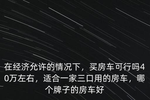 在經濟允許的情況下，買房車可行嗎40萬左右，適合一家三口用的房車，哪個牌子的房車好