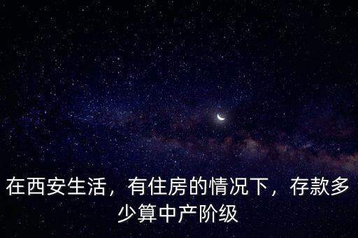 在西安生活，有住房的情況下，存款多少算中產(chǎn)階級(jí)