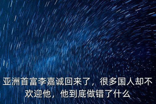 亞洲首富李嘉誠回來了，很多國人卻不歡迎他，他到底做錯了什么