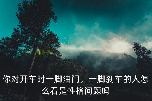 你對(duì)開車時(shí)一腳油門，一腳剎車的人怎么看是性格問(wèn)題嗎