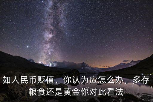 如人民幣貶值，你認(rèn)為應(yīng)怎么辦，多存糧食還是黃金你對(duì)此看法
