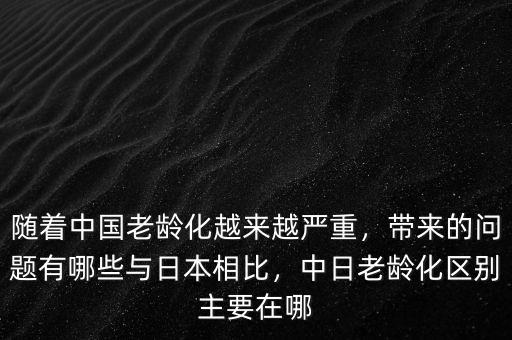 隨著中國老齡化越來越嚴重，帶來的問題有哪些與日本相比，中日老齡化區(qū)別主要在哪