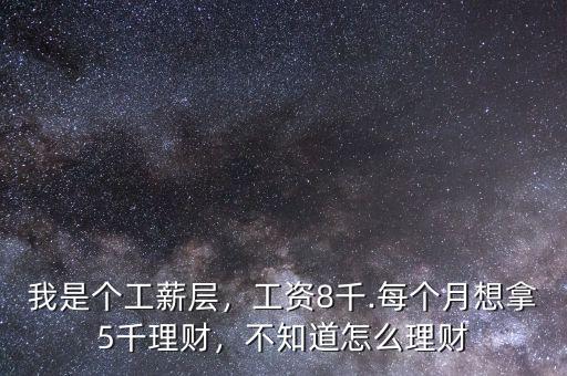 我是個(gè)工薪層，工資8千.每個(gè)月想拿5千理財(cái)，不知道怎么理財(cái)