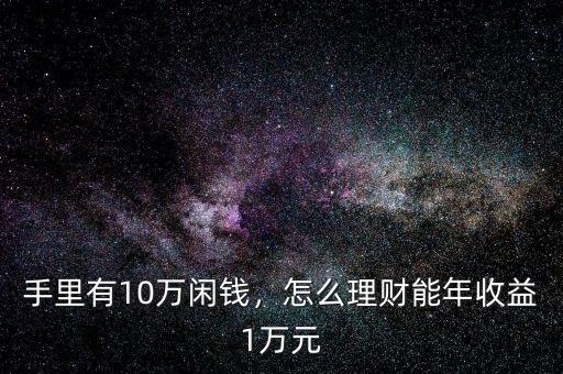 手里有10萬(wàn)閑錢(qián)，怎么理財(cái)能年收益1萬(wàn)元