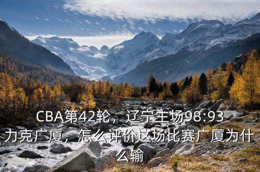 CBA第42輪，遼寧主場(chǎng)98:93力克廣廈，怎么評(píng)價(jià)這場(chǎng)比賽廣廈為什么輸
