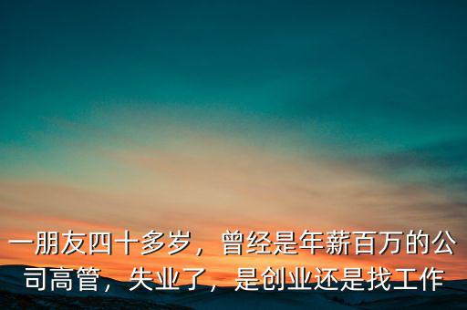 一朋友四十多歲，曾經(jīng)是年薪百萬的公司高管，失業(yè)了，是創(chuàng)業(yè)還是找工作