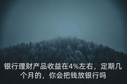 銀行理財(cái)產(chǎn)品收益在4%左右，定期幾個(gè)月的，你會(huì)把錢放銀行嗎